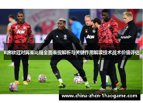 B席欧冠对阵莱比锡全面表现解析与关键作用解读技术战术价值评估 B席欧冠对阵莱比锡全面表现解析与关键作用解读技术战术价值评估