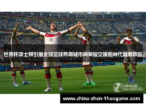 世界杯波士頓引爆全球足球熱潮城市與榮耀交匯新時代篇章啟航 世界杯波士頓引爆全球足球熱潮城市與榮耀交匯新時代篇章啟航