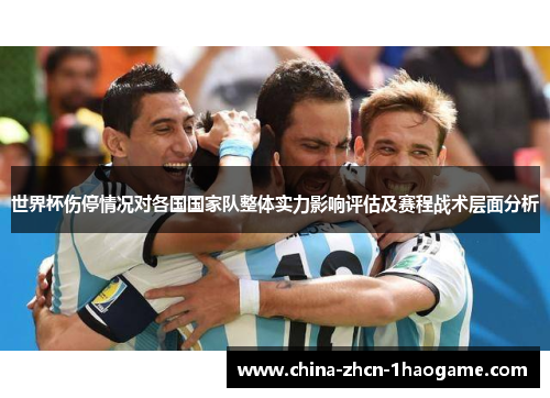 世界杯伤停情况对各国国家队整体实力影响评估及赛程战术层面分析 世界杯伤停情况对各国国家队整体实力影响评估及赛程战术层面分析