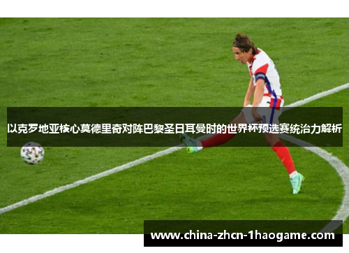 以克罗地亚核心莫德里奇对阵巴黎圣日耳曼时的世界杯预选赛统治力解析