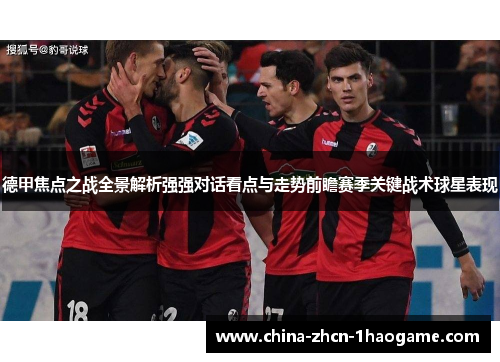 德甲焦点之战全景解析强强对话看点与走势前瞻赛季关键战术球星表现 德甲焦点之战全景解析强强对话看点与走势前瞻赛季关键战术球星表现