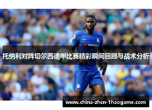 托纳利对阵切尔西德甲比赛精彩瞬间回顾与战术分析 托纳利对阵切尔西德甲比赛精彩瞬间回顾与战术分析
