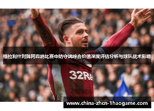 格拉利什对阵阿森纳比赛中防守端综合价值深度评估分析与球队战术影响 格拉利什对阵阿森纳比赛中防守端综合价值深度评估分析与球队战术影响