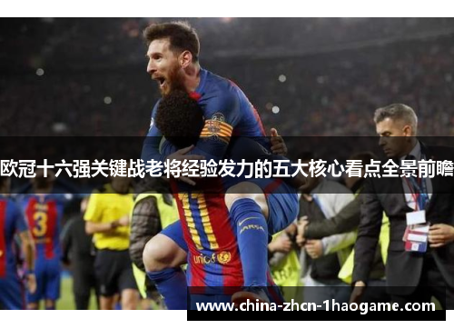 欧冠十六强关键战老将经验发力的五大核心看点全景前瞻 欧冠十六强关键战老将经验发力的五大核心看点全景前瞻
