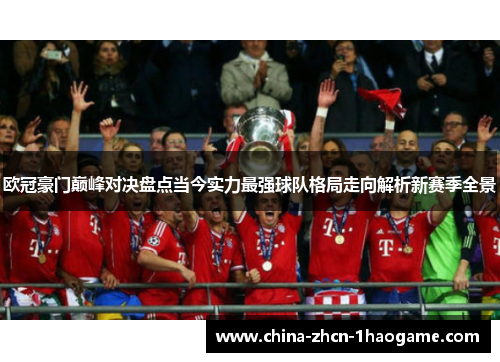 欧冠豪门巅峰对决盘点当今实力最强球队格局走向解析新赛季全景