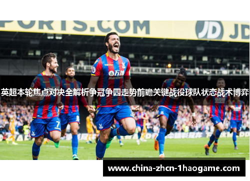 英超本轮焦点对决全解析争冠争四走势前瞻关键战役球队状态战术博弈