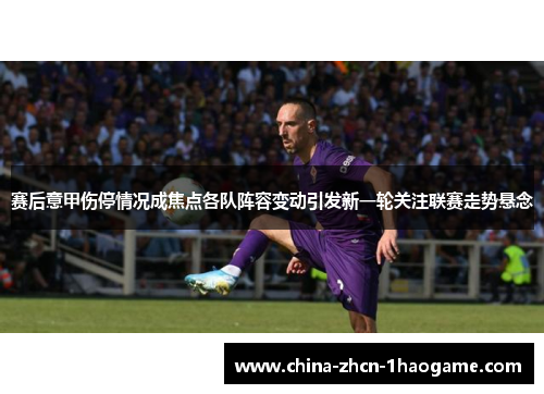 赛后意甲伤停情况成焦点各队阵容变动引发新一轮关注联赛走势悬念 赛后意甲伤停情况成焦点各队阵容变动引发新一轮关注联赛走势悬念