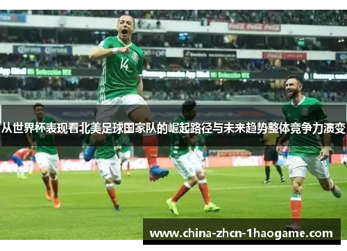 从世界杯表现看北美足球国家队的崛起路径与未来趋势整体竞争力演变 从世界杯表现看北美足球国家队的崛起路径与未来趋势整体竞争力演变