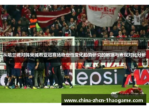 从哈兰德对阵曼城看亚冠赛场稳定性变化趋势研究的数据与表现对比分析 从哈兰德对阵曼城看亚冠赛场稳定性变化趋势研究的数据与表现对比分析