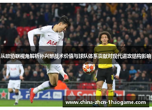 从欧协联视角解析孙兴慜战术价值与球队体系贡献对现代进攻结构影响
