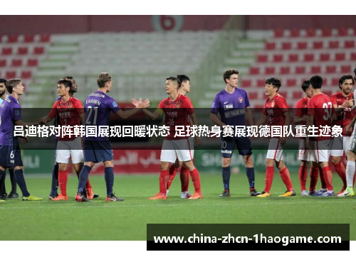 吕迪格对阵韩国展现回暖状态 足球热身赛展现德国队重生迹象 吕迪格对阵韩国展现回暖状态 足球热身赛展现德国队重生迹象