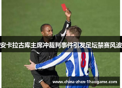 安卡拉古库主席冲裁判事件引发足坛禁赛风波 安卡拉古库主席冲裁判事件引发足坛禁赛风波