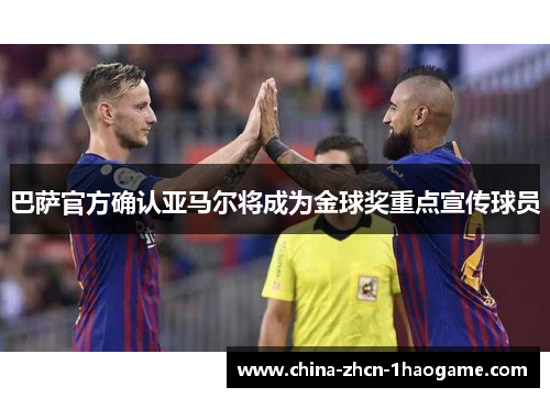 巴萨官方确认亚马尔将成为金球奖重点宣传球员 巴萨官方确认亚马尔将成为金球奖重点宣传球员