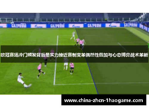 欧冠赛场冷门频发背后是实力接近赛制变革偶然性叠加与心态博弈战术革新