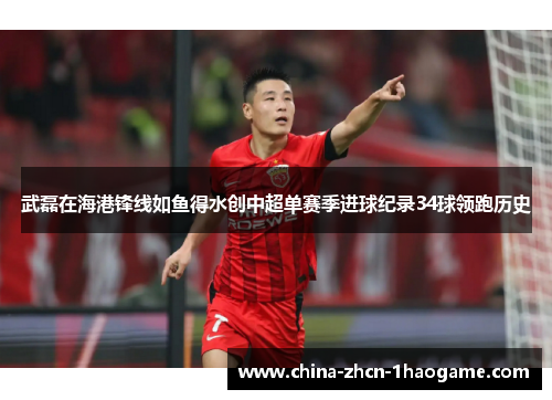 武磊在海港锋线如鱼得水创中超单赛季进球纪录34球领跑历史 武磊在海港锋线如鱼得水创中超单赛季进球纪录34球领跑历史