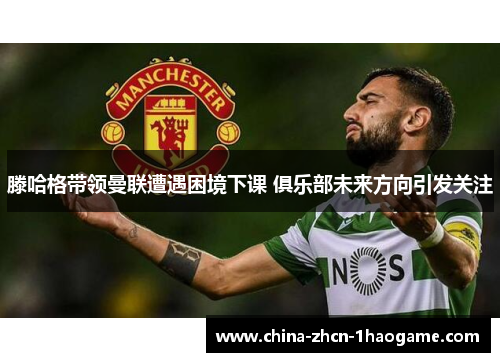滕哈格带领曼联遭遇困境下课 俱乐部未来方向引发关注 滕哈格带领曼联遭遇困境下课 俱乐部未来方向引发关注