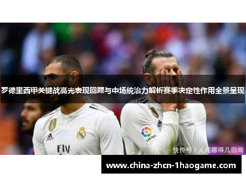 罗德里西甲关键战高光表现回顾与中场统治力解析赛季决定性作用全景呈现 罗德里西甲关键战高光表现回顾与中场统治力解析赛季决定性作用全景呈现