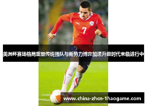 美洲杯赛场格局重塑传统强队与新势力博弈加速升级时代来临进行中 美洲杯赛场格局重塑传统强队与新势力博弈加速升级时代来临进行中