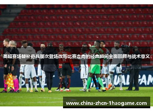 英超赛场替补奇兵屡次登场改写比赛走向的经典瞬间全面回顾与战术意义 英超赛场替补奇兵屡次登场改写比赛走向的经典瞬间全面回顾与战术意义