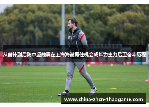 从替补到后防中坚魏震在上海海港抓住机会成长为主力后卫奋斗历程
