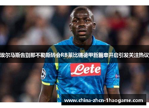 埃尔马斯告别那不勒斯转会RB莱比锡德甲新篇章开启引发关注热议