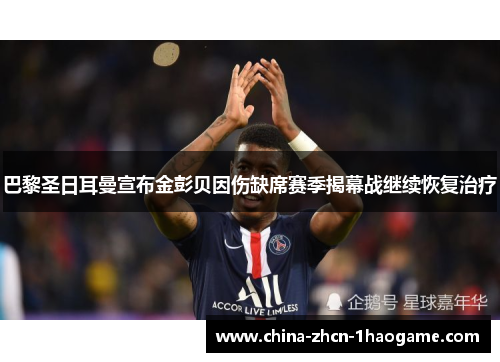 巴黎圣日耳曼宣布金彭贝因伤缺席赛季揭幕战继续恢复治疗