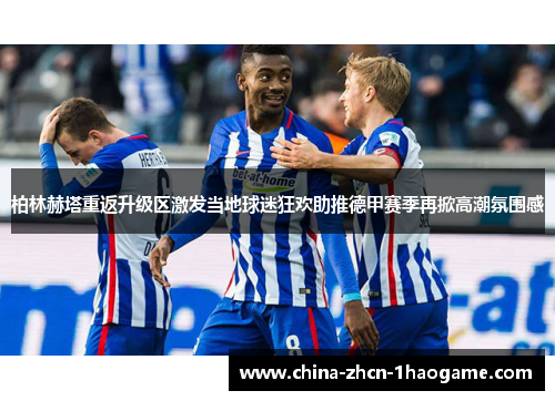 柏林赫塔重返升级区激发当地球迷狂欢助推德甲赛季再掀高潮氛围感