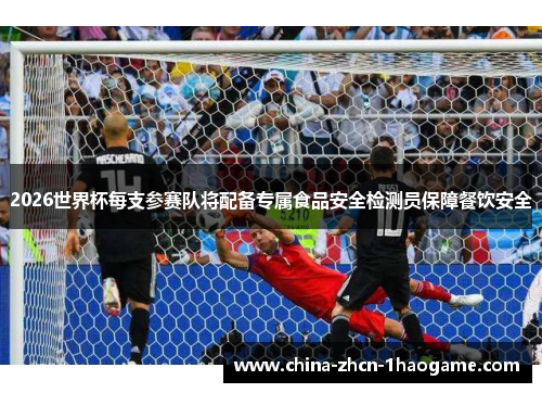 2026世界杯每支参赛队将配备专属食品安全检测员保障餐饮安全