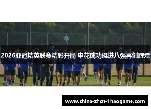 2026亚冠精英联赛精彩开局 申花成功挺进八强再创辉煌