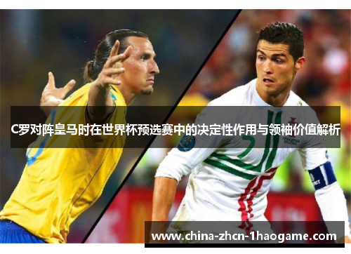 C罗对阵皇马时在世界杯预选赛中的决定性作用与领袖价值解析