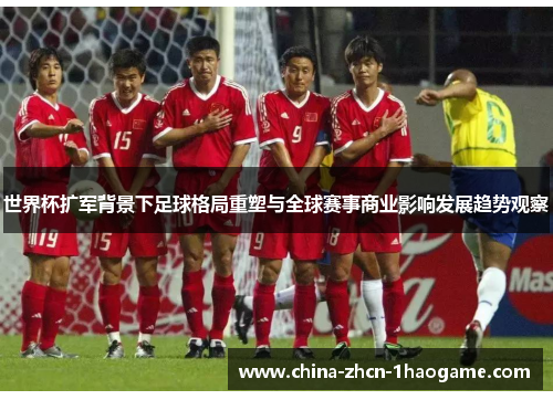 世界杯扩军背景下足球格局重塑与全球赛事商业影响发展趋势观察 世界杯扩军背景下足球格局重塑与全球赛事商业影响发展趋势观察