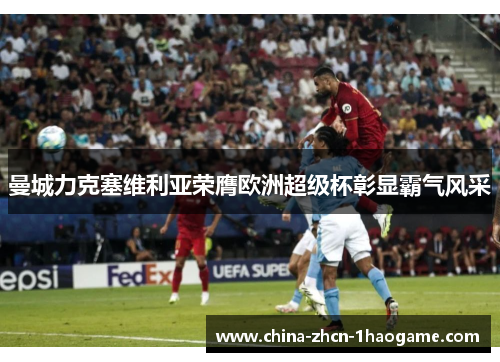 曼城力克塞维利亚荣膺欧洲超级杯彰显霸气风采
