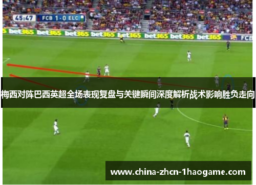 梅西对阵巴西英超全场表现复盘与关键瞬间深度解析战术影响胜负走向