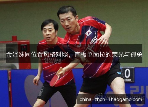 金泽洙同位置风格对照,直板单面拉的荣光与孤勇 金泽洙同位置风格对照,直板单面拉的荣光与孤勇