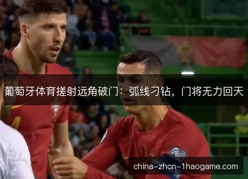 葡萄牙体育搓射远角破门:弧线刁钻,门将无力回天 葡萄牙体育搓射远角破门:弧线刁钻,门将无力回天