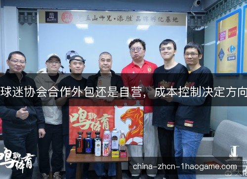 球迷协会合作外包还是自营,成本控制决定方向 球迷协会合作外包还是自营,成本控制决定方向